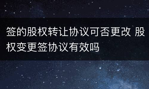 签的股权转让协议可否更改 股权变更签协议有效吗