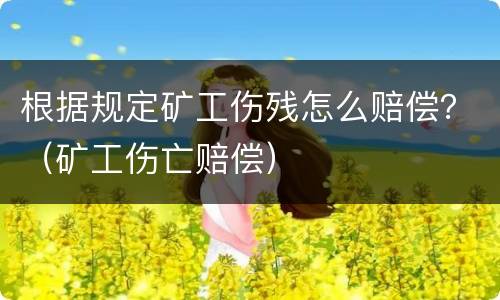 根据规定矿工伤残怎么赔偿？（矿工伤亡赔偿）