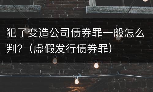 犯了变造公司债券罪一般怎么判?（虚假发行债券罪）