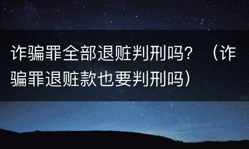 诈骗罪全部退赃判刑吗？（诈骗罪退赃款也要判刑吗）