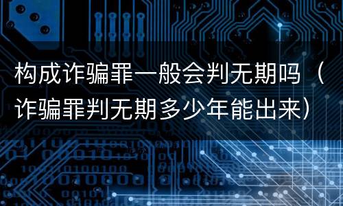 构成诈骗罪一般会判无期吗（诈骗罪判无期多少年能出来）