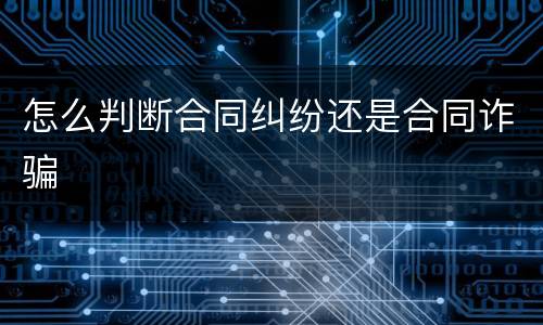 怎么判断合同纠纷还是合同诈骗