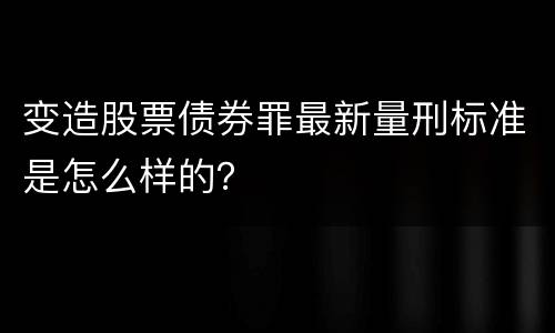 变造股票债券罪最新量刑标准是怎么样的？