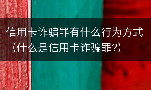 信用卡诈骗罪有什么行为方式（什么是信用卡诈骗罪?）