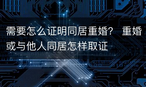 需要怎么证明同居重婚？ 重婚或与他人同居怎样取证