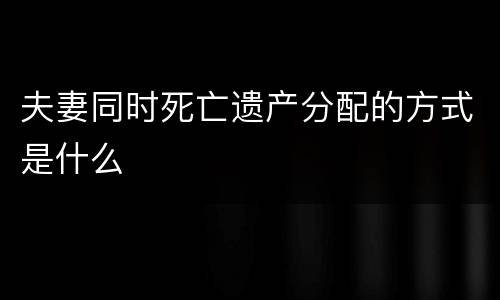 夫妻同时死亡遗产分配的方式是什么