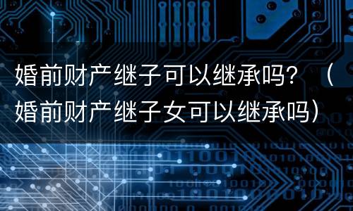 婚前财产继子可以继承吗？（婚前财产继子女可以继承吗）