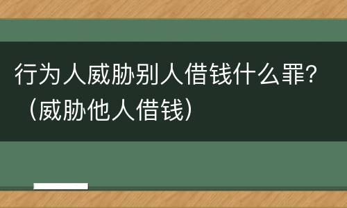 行为人威胁别人借钱什么罪？（威胁他人借钱）