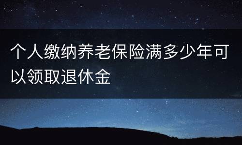 个人缴纳养老保险满多少年可以领取退休金