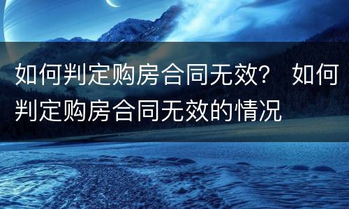 如何判定购房合同无效？ 如何判定购房合同无效的情况