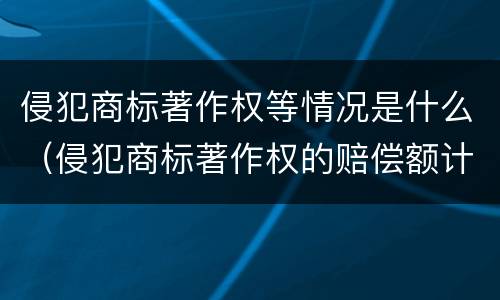 侵犯商标著作权等情况是什么（侵犯商标著作权的赔偿额计算）