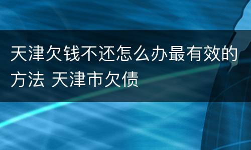 天津欠钱不还怎么办最有效的方法 天津市欠债
