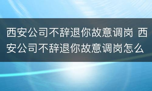 西安公司不辞退你故意调岗 西安公司不辞退你故意调岗怎么办