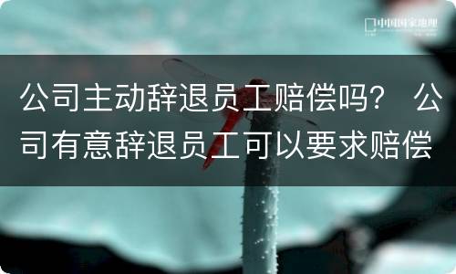 公司主动辞退员工赔偿吗？ 公司有意辞退员工可以要求赔偿