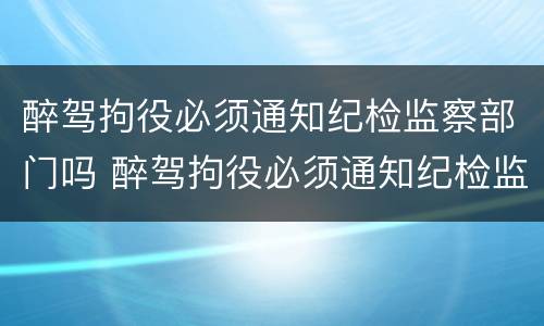 醉驾拘役必须通知纪检监察部门吗 醉驾拘役必须通知纪检监察部门吗