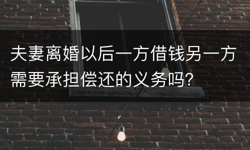 夫妻离婚以后一方借钱另一方需要承担偿还的义务吗？