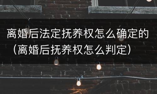 离婚后法定抚养权怎么确定的（离婚后抚养权怎么判定）