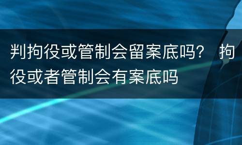 判拘役或管制会留案底吗？ 拘役或者管制会有案底吗