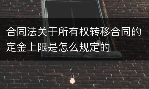 合同法关于所有权转移合同的定金上限是怎么规定的