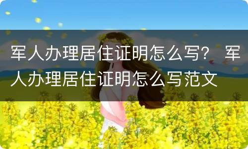 军人办理居住证明怎么写？ 军人办理居住证明怎么写范文