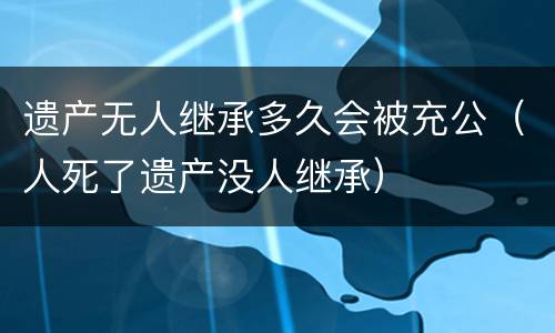 遗产无人继承多久会被充公（人死了遗产没人继承）