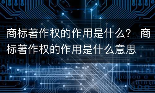 商标著作权的作用是什么？ 商标著作权的作用是什么意思