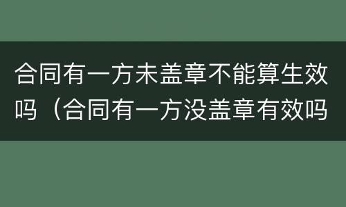 合同有一方未盖章不能算生效吗（合同有一方没盖章有效吗）
