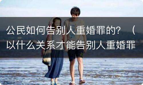 公民如何告别人重婚罪的？（以什么关系才能告别人重婚罪）