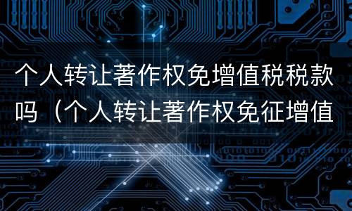 个人转让著作权免增值税税款吗（个人转让著作权免征增值税?）