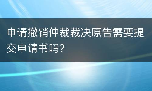 申请撤销仲裁裁决原告需要提交申请书吗？