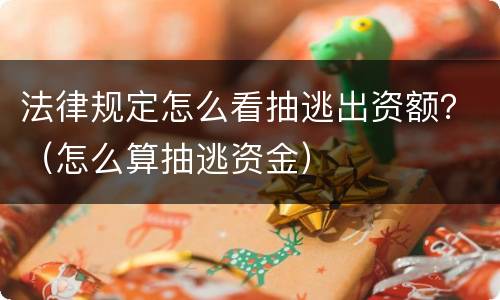 法律规定怎么看抽逃出资额？（怎么算抽逃资金）