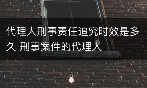 代理人刑事责任追究时效是多久 刑事案件的代理人
