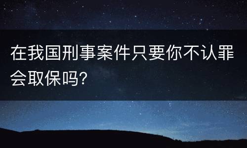 在我国刑事案件只要你不认罪会取保吗？