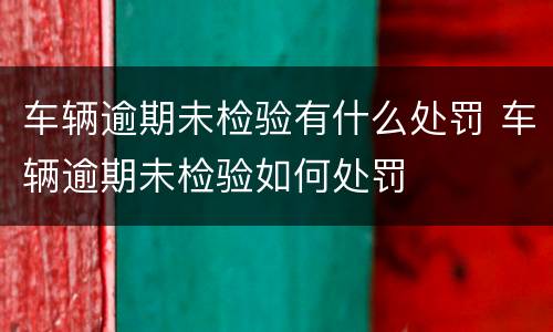 车辆逾期未检验有什么处罚 车辆逾期未检验如何处罚