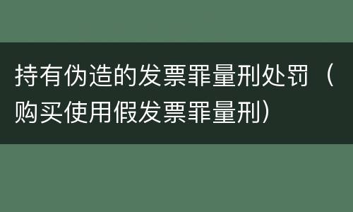 持有伪造的发票罪量刑处罚（购买使用假发票罪量刑）