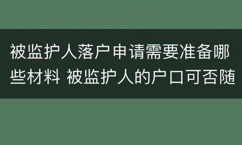 被监护人落户申请需要准备哪些材料 被监护人的户口可否随监护人