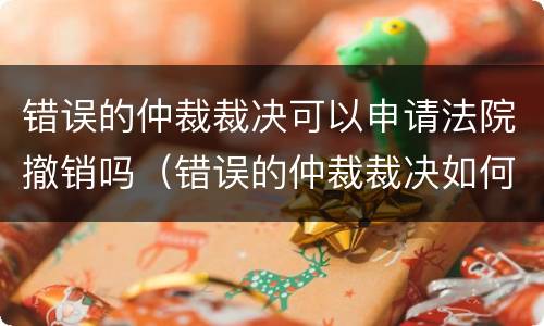 错误的仲裁裁决可以申请法院撤销吗（错误的仲裁裁决如何纠正）