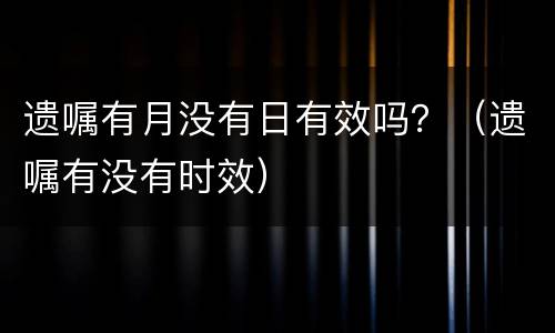 遗嘱有月没有日有效吗？（遗嘱有没有时效）