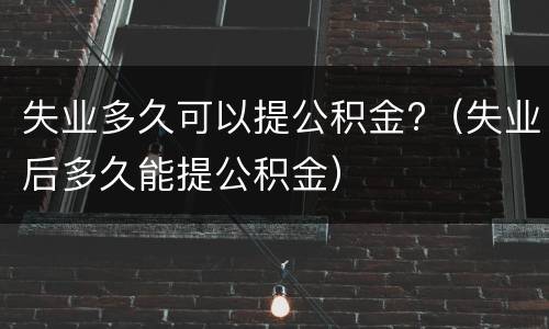 失业多久可以提公积金?（失业后多久能提公积金）