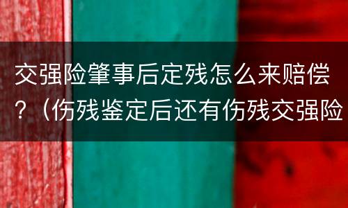 交强险肇事后定残怎么来赔偿?（伤残鉴定后还有伤残交强险能赔吗）