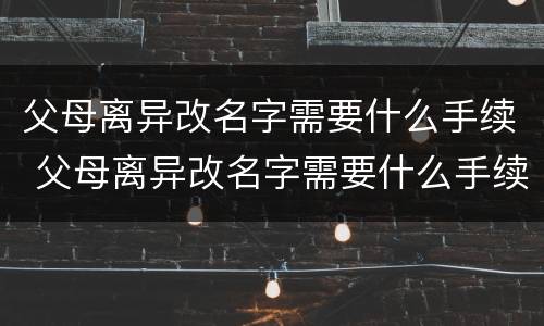 父母离异改名字需要什么手续 父母离异改名字需要什么手续,大概要多少天