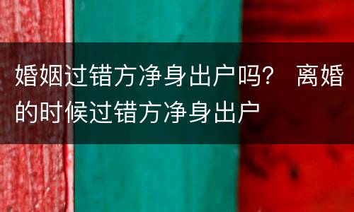 婚姻过错方净身出户吗？ 离婚的时候过错方净身出户