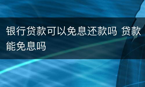 银行贷款可以免息还款吗 贷款能免息吗