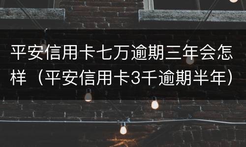 平安信用卡七万逾期三年会怎样（平安信用卡3千逾期半年）