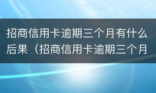 招商信用卡逾期三个月有什么后果（招商信用卡逾期三个月有什么后果吗）