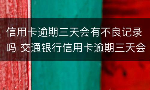 信用卡逾期三天会有不良记录吗 交通银行信用卡逾期三天会有不良记录吗