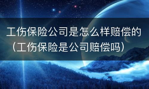 工伤保险公司是怎么样赔偿的（工伤保险是公司赔偿吗）