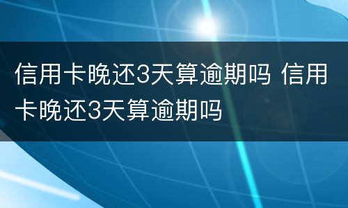 信用卡晚还3天算逾期吗 信用卡晚还3天算逾期吗