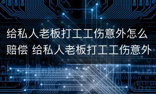 给私人老板打工工伤意外怎么赔偿 给私人老板打工工伤意外怎么赔偿的