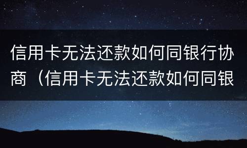 信用卡无法还款如何同银行协商（信用卡无法还款如何同银行协商还款）